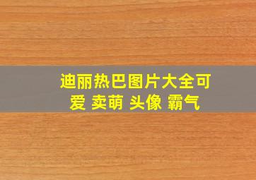 迪丽热巴图片大全可爱 卖萌 头像 霸气